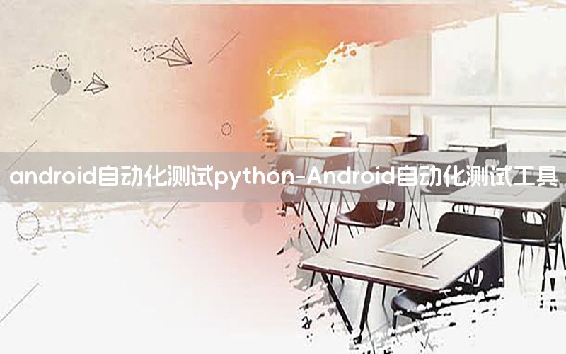 android自動(dòng)化測(cè)試python-Android自動(dòng)化測(cè)試工具