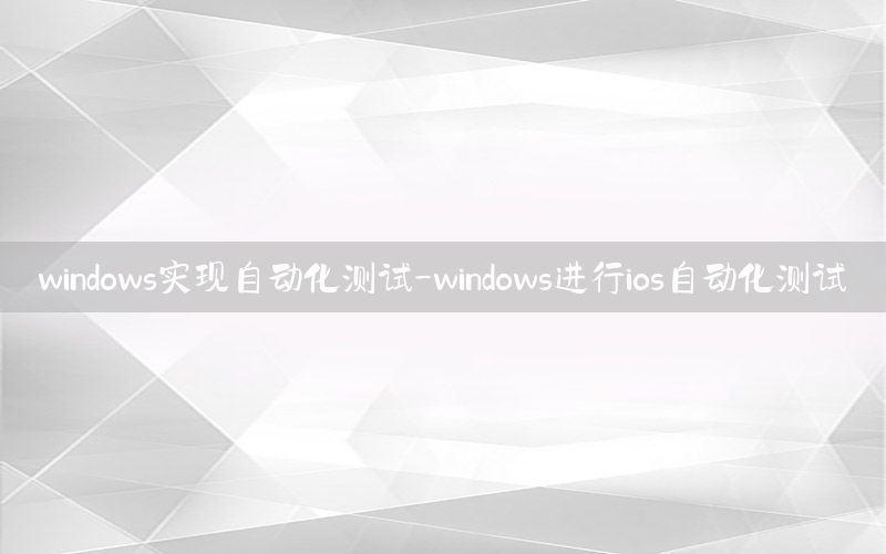 windows實(shí)現(xiàn)自動(dòng)化測(cè)試-windows進(jìn)行ios自動(dòng)化測(cè)試