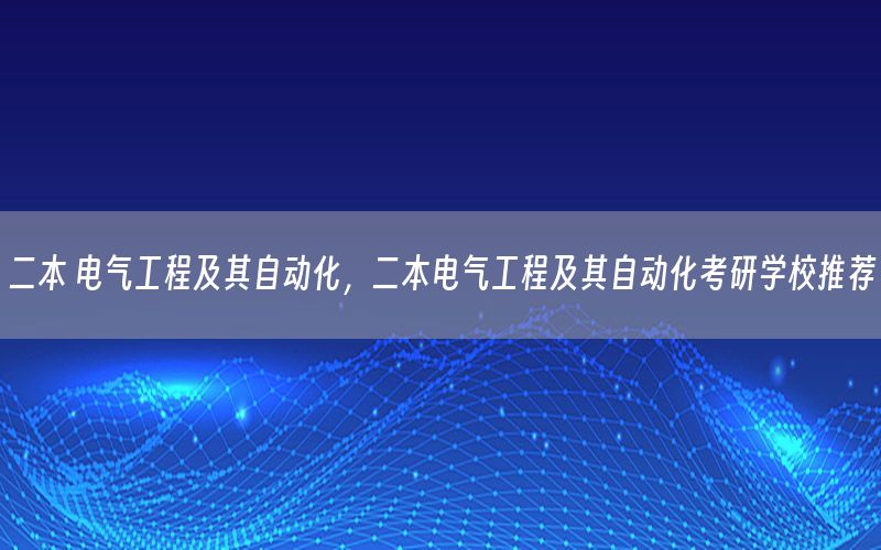 二本 電氣工程及其自動化，二本電氣工程及其自動化考研學(xué)校推薦