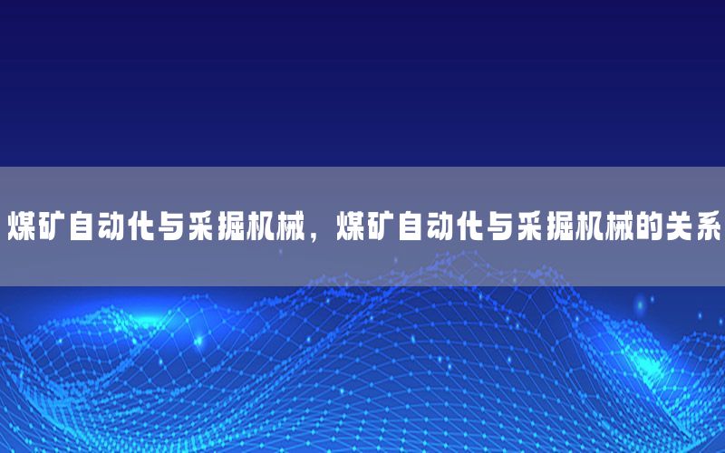 煤礦自動化與采掘機(jī)械，煤礦自動化與采掘機(jī)械的關(guān)系