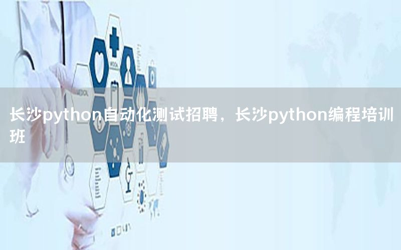 長(zhǎng)沙python自動(dòng)化測(cè)試招聘，長(zhǎng)沙python編程培訓(xùn)班