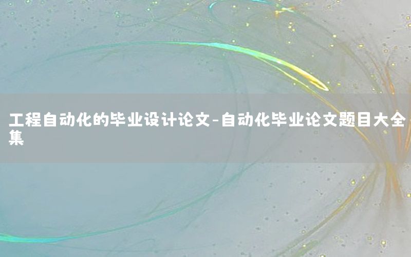 工程自動化的畢業(yè)設(shè)計論文-自動化畢業(yè)論文題目大全集