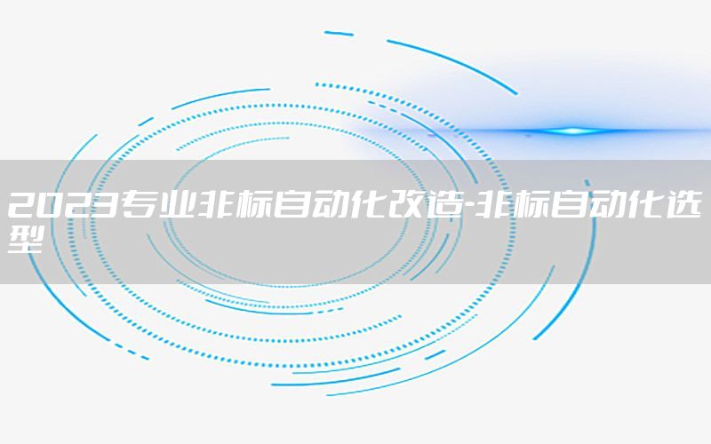 2023專業(yè)非標(biāo)自動(dòng)化改造-非標(biāo)自動(dòng)化選型