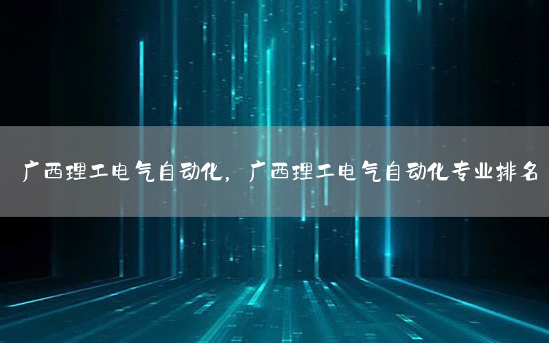 廣西理工電氣自動化，廣西理工電氣自動化專業(yè)排名