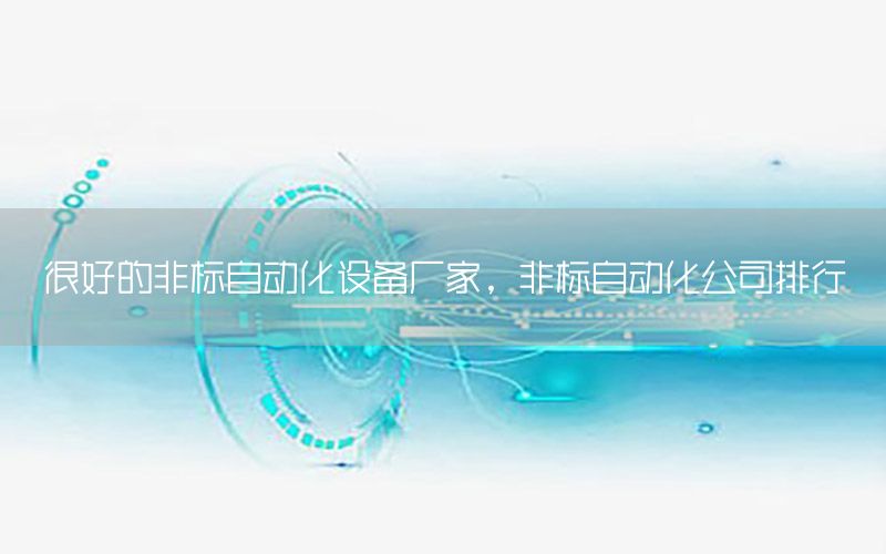 很好的非標自動化設(shè)備廠家，非標自動化公司排行