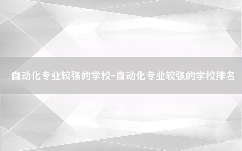 自動化專業(yè)較強(qiáng)的學(xué)校-自動化專業(yè)較強(qiáng)的學(xué)校排名