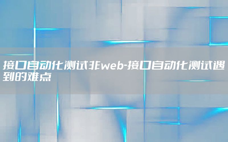 接口自動(dòng)化測(cè)試非web-接口自動(dòng)化測(cè)試遇到的難點(diǎn)