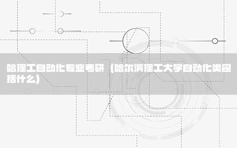 哈理工自動化專業(yè)考研（哈爾濱理工大學自動化類包括什么）