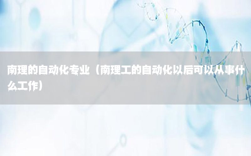 南理的自動化專業(yè)（南理工的自動化以后可以從事什么工作）