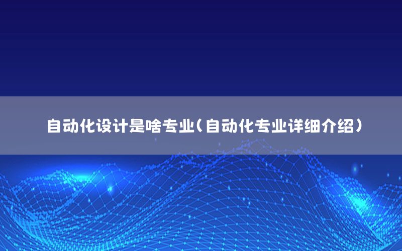 自動化設(shè)計是啥專業(yè)（自動化專業(yè)詳細(xì)介紹）