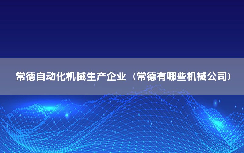 常德自動化機械生產(chǎn)企業(yè)（常德有哪些機械公司）