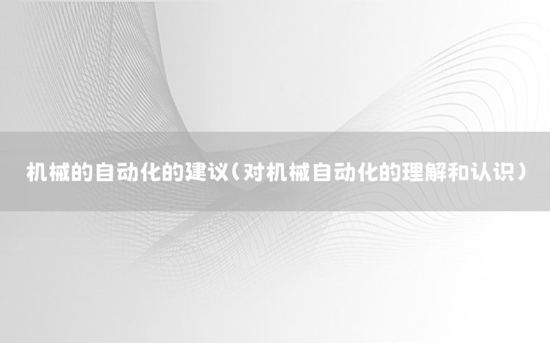 機(jī)械的自動(dòng)化的建議（對(duì)機(jī)械自動(dòng)化的理解和認(rèn)識(shí)）