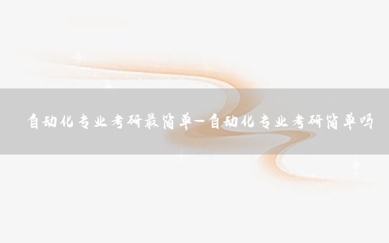 自動(dòng)化專業(yè)考研最簡單-自動(dòng)化專業(yè)考研簡單嗎