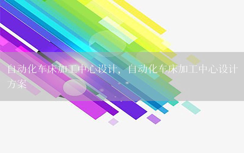 自動化車床加工中心設(shè)計，自動化車床加工中心設(shè)計方案