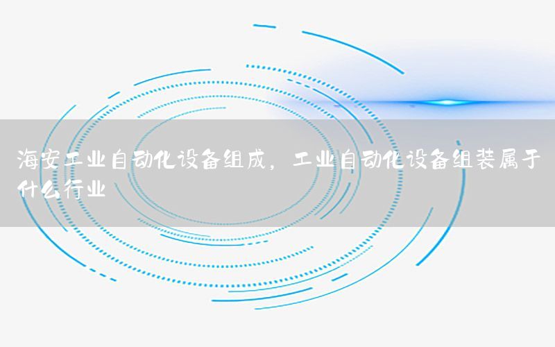 海安工業(yè)自動化設(shè)備組成，工業(yè)自動化設(shè)備組裝屬于什么行業(yè)