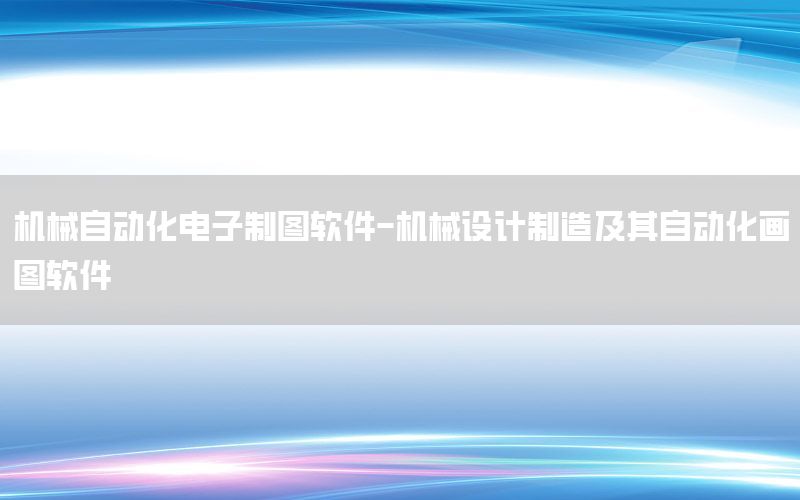 機(jī)械自動(dòng)化電子制圖軟件-機(jī)械設(shè)計(jì)制造及其自動(dòng)化畫圖軟件