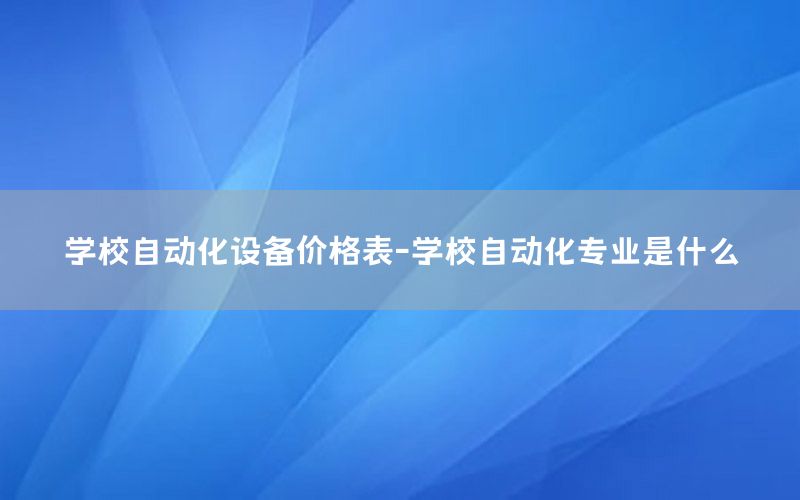 學校自動化設備價格表-學校自動化專業(yè)是什么