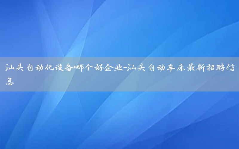 汕頭自動(dòng)化設(shè)備哪個(gè)好企業(yè)-汕頭自動(dòng)車床最新招聘信息