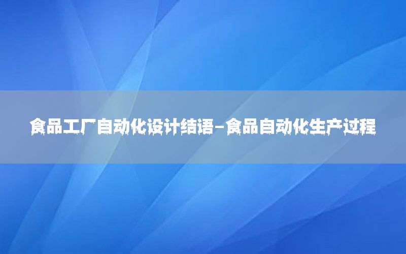 食品工廠自動化設(shè)計結(jié)語-食品自動化生產(chǎn)過程