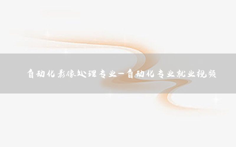 自動化影像處理專業(yè)-自動化專業(yè)就業(yè)視頻