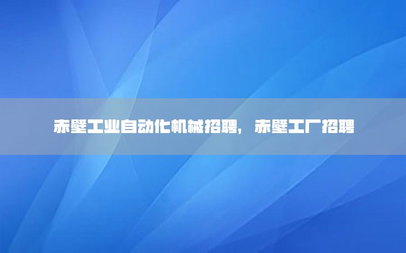 赤壁工業(yè)自動化機械招聘，赤壁工廠招聘