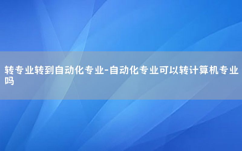 轉(zhuǎn)專業(yè)轉(zhuǎn)到自動(dòng)化專業(yè)-自動(dòng)化專業(yè)可以轉(zhuǎn)計(jì)算機(jī)專業(yè)嗎