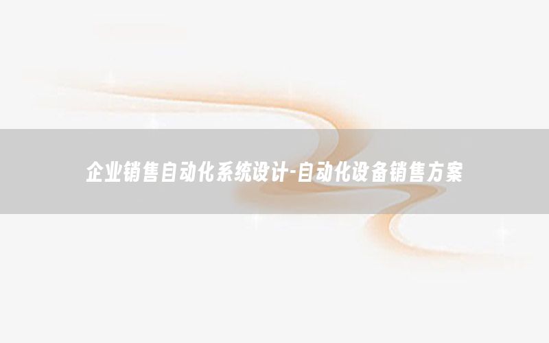 企業(yè)銷售自動化系統(tǒng)設計-自動化設備銷售方案