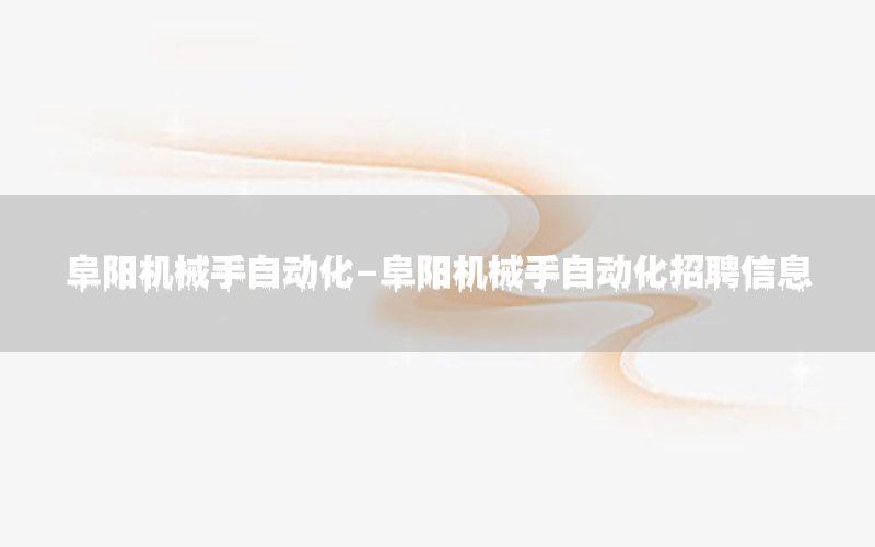 阜陽機械手自動化-阜陽機械手自動化招聘信息