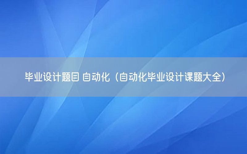 畢業(yè)設(shè)計題目 自動化（自動化畢業(yè)設(shè)計課題大全）