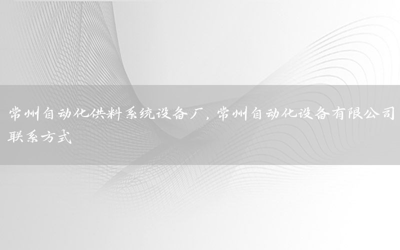 常州自動(dòng)化供料系統(tǒng)設(shè)備廠，常州自動(dòng)化設(shè)備有限公司聯(lián)系方式