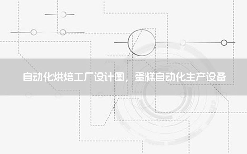 自動化烘焙工廠設計圖，蛋糕自動化生產(chǎn)設備