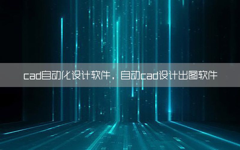 cad自動化設(shè)計軟件，自動cad設(shè)計出圖軟件