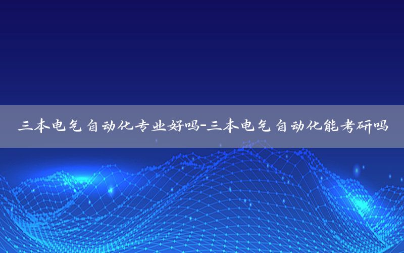 三本電氣自動(dòng)化專業(yè)好嗎-三本電氣自動(dòng)化能考研嗎