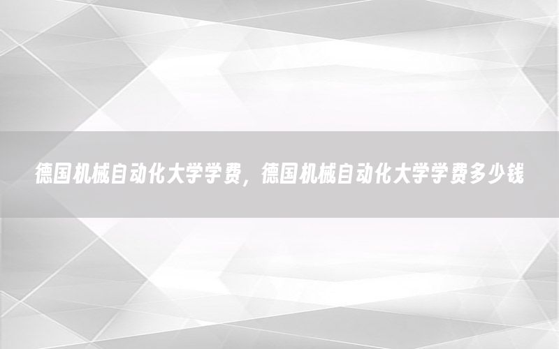 德國機械自動化大學(xué)學(xué)費，德國機械自動化大學(xué)學(xué)費多少錢