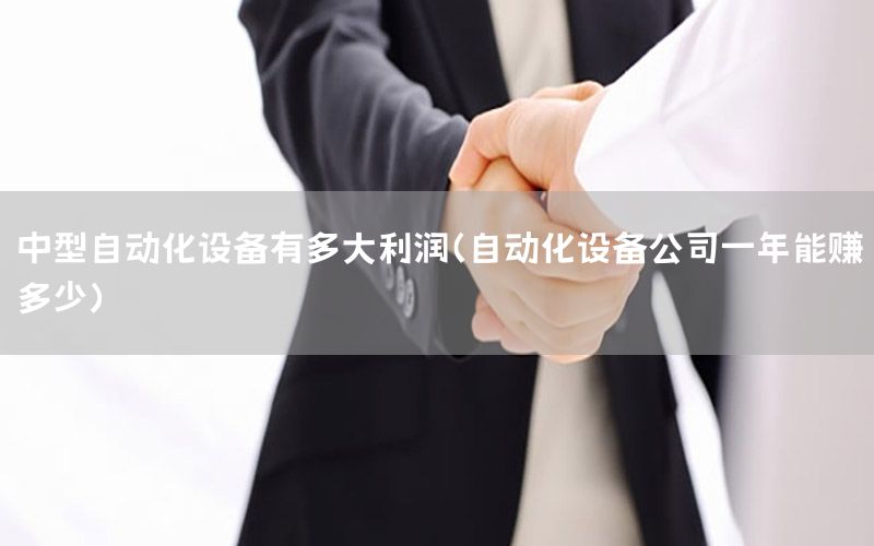 中型自動化設(shè)備有多大利潤（自動化設(shè)備公司一年能賺多少）