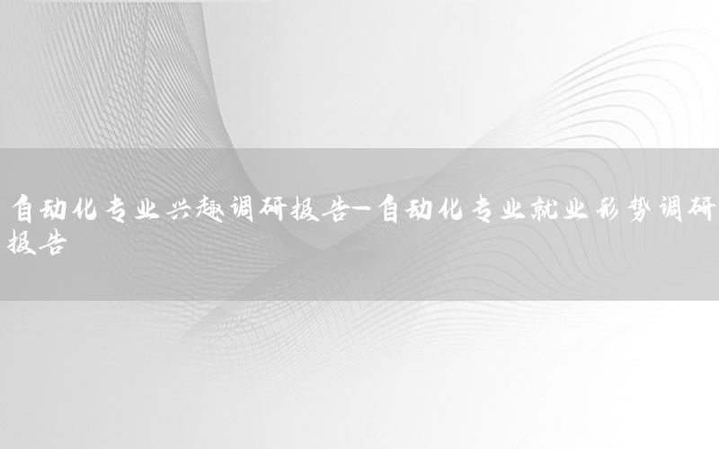 自動(dòng)化專業(yè)興趣調(diào)研報(bào)告-自動(dòng)化專業(yè)就業(yè)形勢調(diào)研報(bào)告