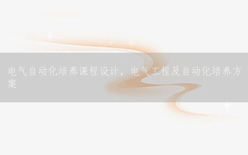 電氣自動化培養(yǎng)課程設計，電氣工程及自動化培養(yǎng)方案