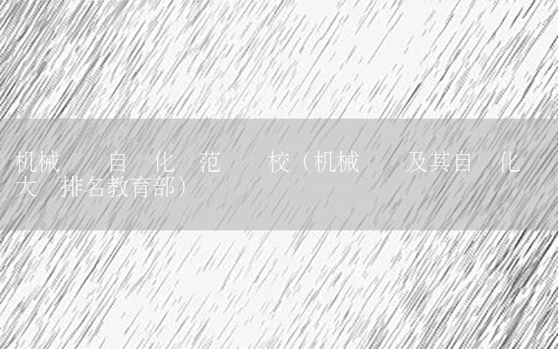 機械設計自動化師范類學校（機械設計及其自動化專業(yè)大學排名教育部）