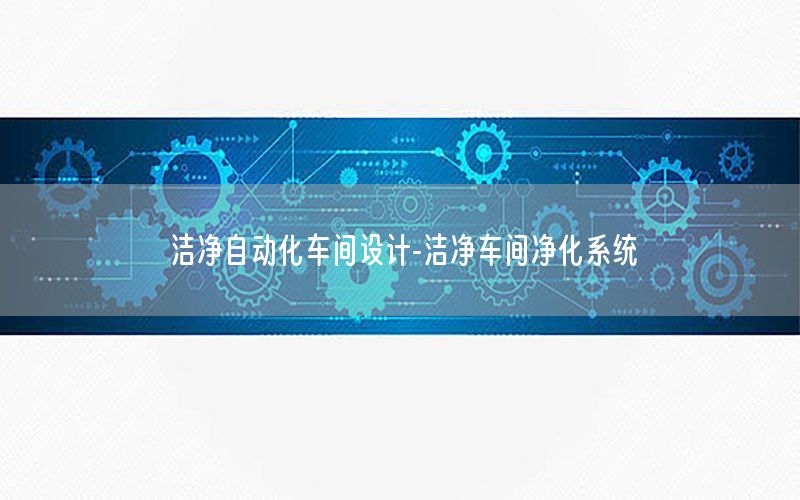 潔凈自動化車間設(shè)計-潔凈車間凈化系統(tǒng)