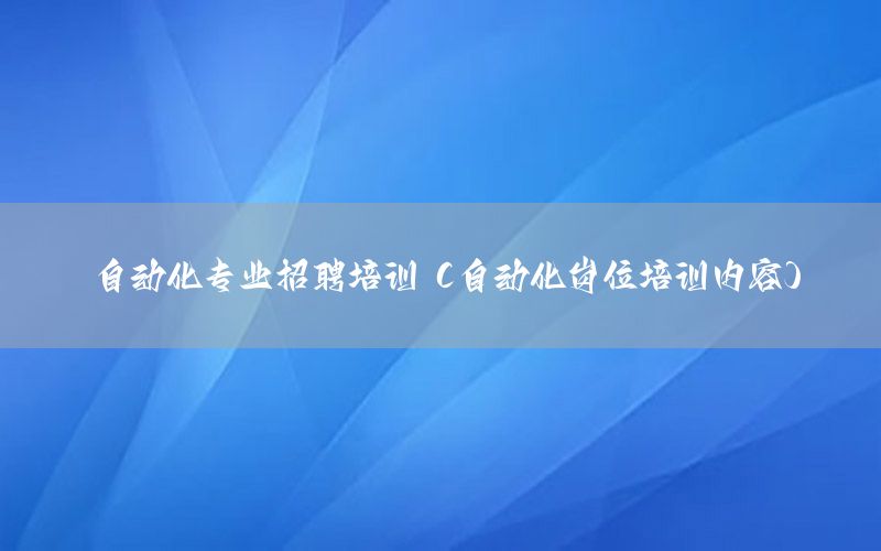 自動化專業(yè)招聘培訓(xùn)（自動化崗位培訓(xùn)內(nèi)容）