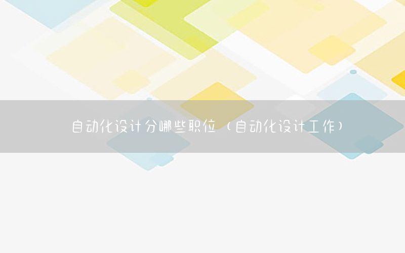 自動化設(shè)計分哪些職位（自動化設(shè)計工作）