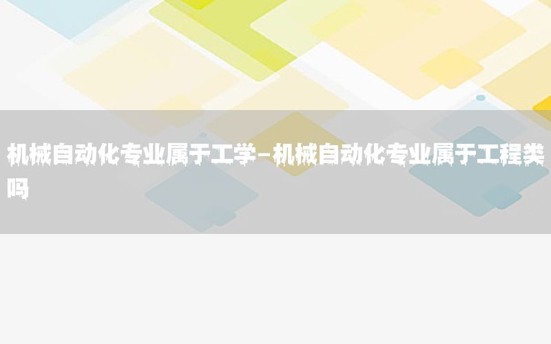 機械自動化專業(yè)屬于工學-機械自動化專業(yè)屬于工程類嗎