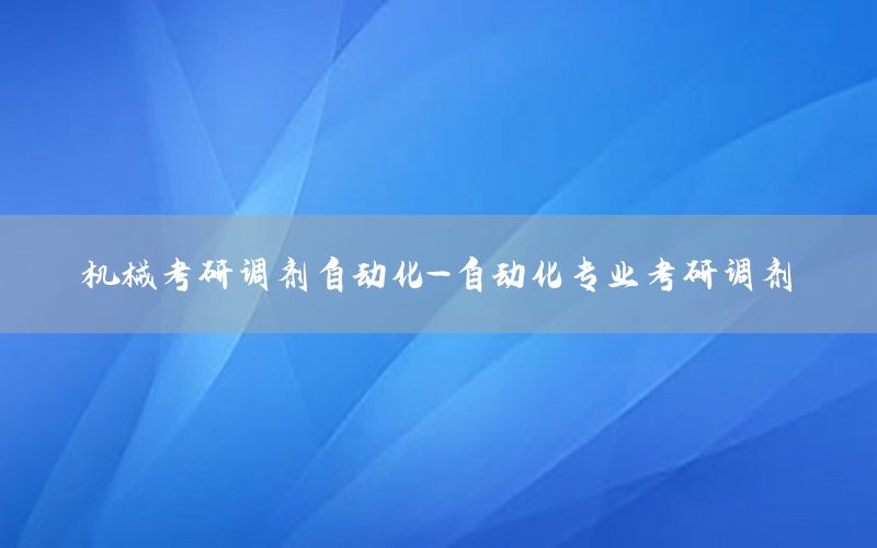 機(jī)械考研調(diào)劑自動(dòng)化-自動(dòng)化專業(yè)考研調(diào)劑