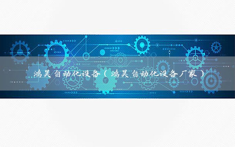 鴻昊自動化設(shè)備（鴻昊自動化設(shè)備廠家）