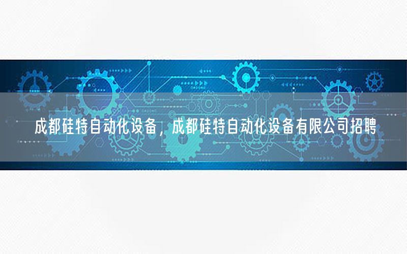 成都硅特自動化設(shè)備，成都硅特自動化設(shè)備有限公司招聘