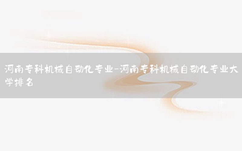 河南專科機械自動化專業(yè)-河南?？茩C械自動化專業(yè)大學排名