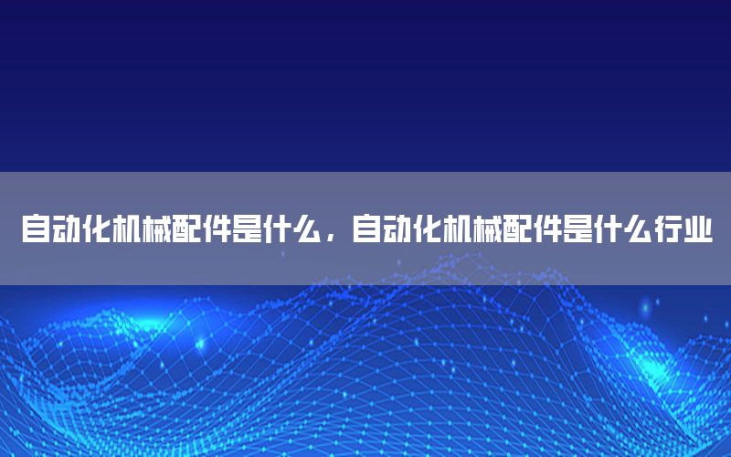 自動化機械配件是什么，自動化機械配件是什么行業(yè)