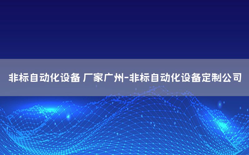 非標(biāo)自動化設(shè)備 廠家廣州-非標(biāo)自動化設(shè)備定制公司