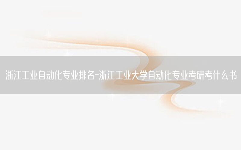 浙江工業(yè)自動化專業(yè)排名-浙江工業(yè)大學(xué)自動化專業(yè)考研考什么書