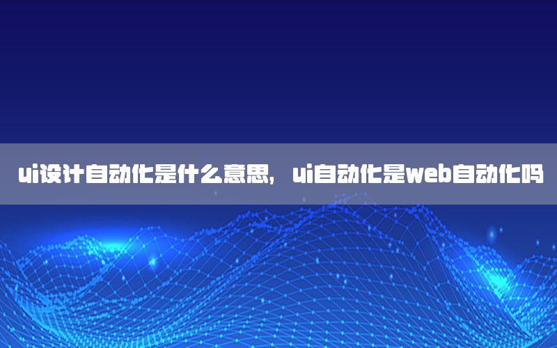 ui設(shè)計(jì)自動(dòng)化是什么意思，ui自動(dòng)化是web自動(dòng)化嗎